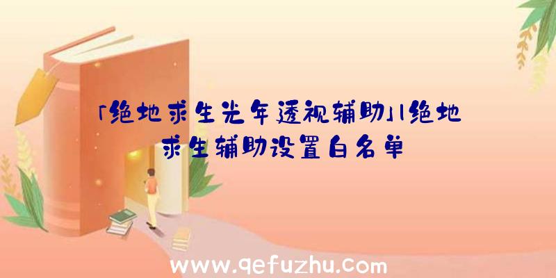 「绝地求生光年透视辅助」|绝地求生辅助设置白名单